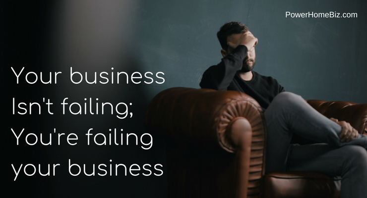Your Business Isn’t Failing; You’re Failing Your Business